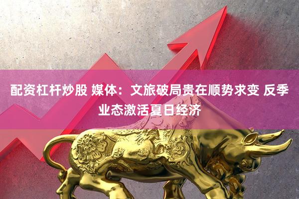 配资杠杆炒股 媒体：文旅破局贵在顺势求变 反季业态激活夏日经济