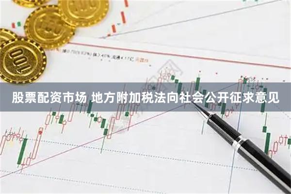 股票配资市场 地方附加税法向社会公开征求意见